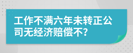 工作不滿六年未轉(zhuǎn)正公司無(wú)經(jīng)濟(jì)賠償不？