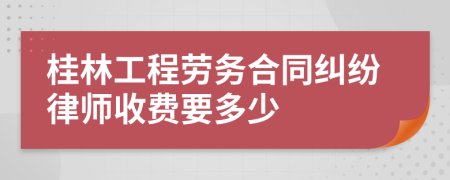 桂林工程勞務(wù)合同糾紛律師收費(fèi)要多少