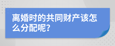 離婚時(shí)的共同財(cái)產(chǎn)該怎么分配呢？