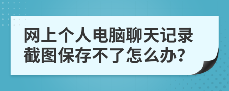 網(wǎng)上個人電腦聊天記錄截圖保存不了怎么辦？