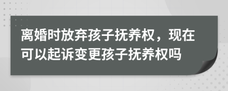 離婚時(shí)放棄孩子撫養(yǎng)權(quán)，現(xiàn)在可以起訴變更孩子撫養(yǎng)權(quán)嗎