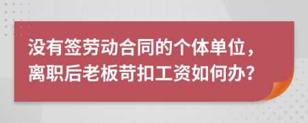 沒有簽勞動合同的個體單位，離職后老板苛扣工資如何辦？