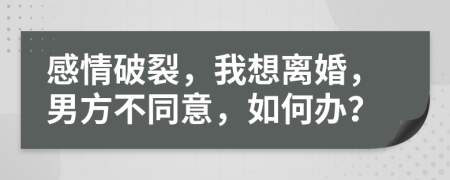 感情破裂，我想離婚，男方不同意，如何辦？