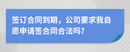 簽訂合同到期，公司要求我自愿申請(qǐng)簽合同合法嗎？