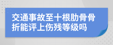 交通事故至十根肋骨骨折能評上傷殘等級嗎