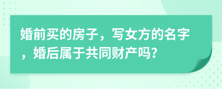 婚前買的房子，寫女方的名字，婚后屬于共同財產(chǎn)嗎？
