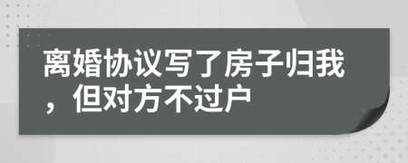 離婚協(xié)議寫了房子歸我，但對方不過戶