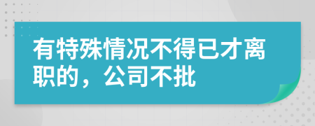 有特殊情況不得已才離職的，公司不批