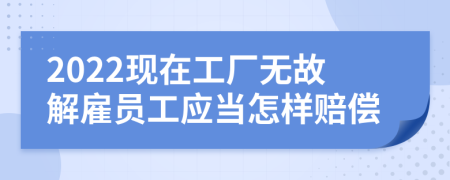 2022現(xiàn)在工廠無(wú)故解雇員工應(yīng)當(dāng)怎樣賠償