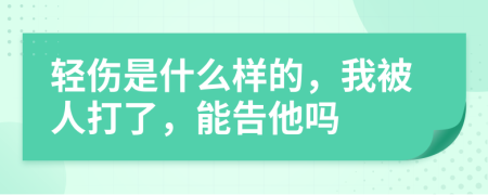 輕傷是什么樣的，我被人打了，能告他嗎