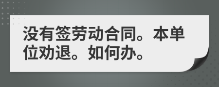 沒有簽勞動(dòng)合同。本單位勸退。如何辦。