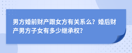 男方婚前財產(chǎn)跟女方有關(guān)系么？婚后財產(chǎn)男方子女有多少繼承權(quán)？