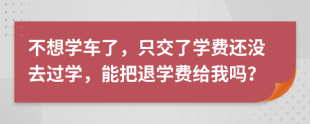 不想學(xué)車了，只交了學(xué)費還沒去過學(xué)，能把退學(xué)費給我嗎？