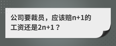 公司要裁員，應(yīng)該賠n+1的工資還是2n+1？