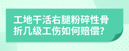 工地干活右腿粉碎性骨折幾級工傷如何賠償？