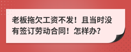 老板拖欠工資不發(fā)！且當(dāng)時(shí)沒有簽訂勞動合同！怎樣辦？