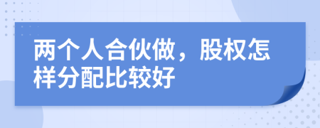 兩個(gè)人合伙做，股權怎樣分配比較好
