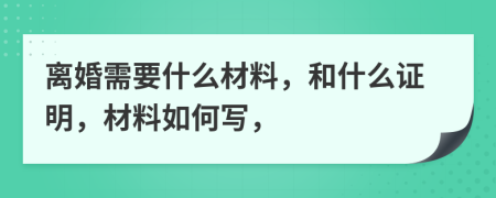 離婚需要什么材料，和什么證明，材料如何寫，