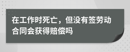 在工作時死亡，但沒有簽勞動合同會獲得賠償嗎