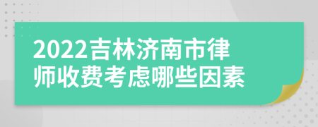 2022吉林濟南市律師收費考慮哪些因素