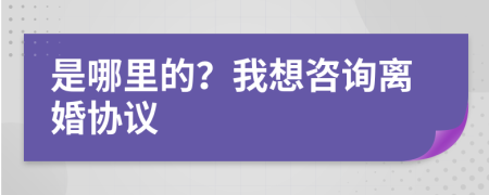 是哪里的？我想咨詢離婚協(xié)議