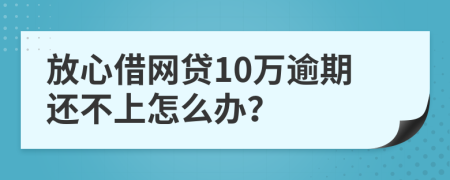放心借網(wǎng)貸10萬逾期還不上怎么辦？