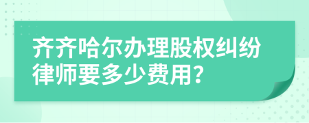 齊齊哈爾辦理股權(quán)糾紛律師要多少費(fèi)用？
