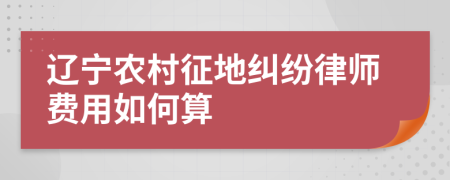 遼寧農(nóng)村征地糾紛律師費(fèi)用如何算