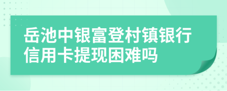 岳池中銀富登村鎮(zhèn)銀行信用卡提現(xiàn)困難嗎
