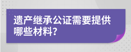 遺產(chǎn)繼承公證需要提供哪些材料？