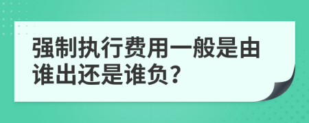 強制執(zhí)行費用一般是由誰出還是誰負？