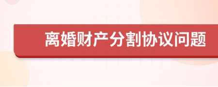離婚財(cái)產(chǎn)分割協(xié)議問(wèn)題