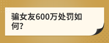騙女友600萬(wàn)處罰如何？