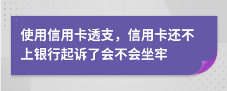 使用信用卡透支，信用卡還不上銀行起訴了會不會坐牢