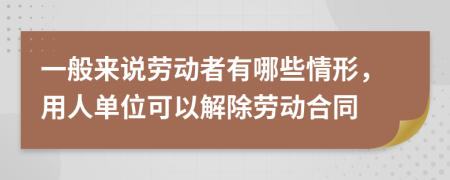 一般來說勞動者有哪些情形，用人單位可以解除勞動合同