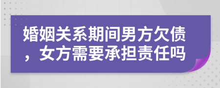 婚姻關系期間男方欠債，女方需要承擔責任嗎