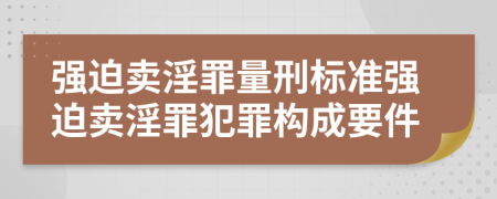 強(qiáng)迫賣淫罪量刑標(biāo)準(zhǔn)強(qiáng)迫賣淫罪犯罪構(gòu)成要件