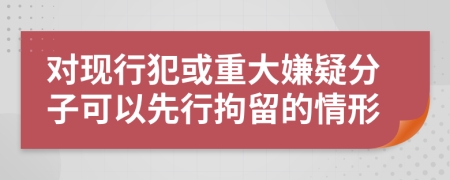 對(duì)現(xiàn)行犯或重大嫌疑分子可以先行拘留的情形