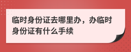 臨時身份證去哪里辦，辦臨時身份證有什么手續(xù)