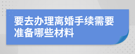 要去辦理離婚手續(xù)需要準(zhǔn)備哪些材料