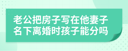 老公把房子寫在他妻子名下離婚時(shí)孩子能分嗎