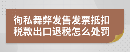 徇私舞弊發(fā)售發(fā)票抵扣稅款出口退稅怎么處罰