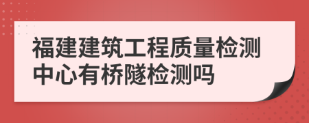 福建建筑工程質(zhì)量檢測中心有橋隧檢測嗎