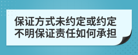 保證方式未約定或約定不明保證責(zé)任如何承擔(dān)