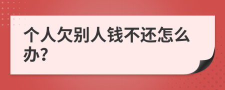 個(gè)人欠別人錢不還怎么辦？
