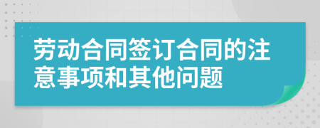 勞動合同簽訂合同的注意事項和其他問題