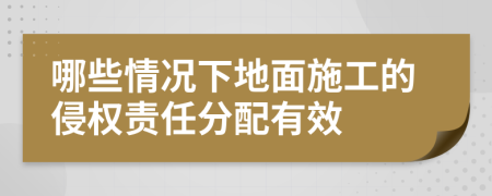 哪些情況下地面施工的侵權(quán)責(zé)任分配有效