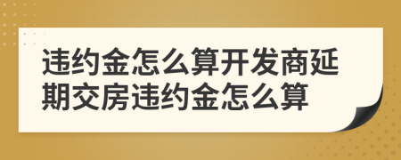 違約金怎么算開發(fā)商延期交房違約金怎么算