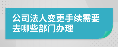 公司法人變更手續(xù)需要去哪些部門辦理
