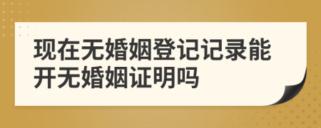 現(xiàn)在無婚姻登記記錄能開無婚姻證明嗎